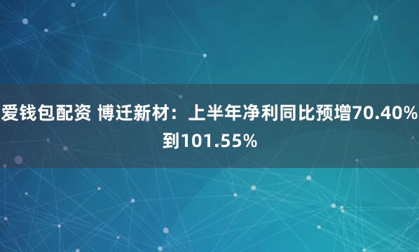 爱钱包配资 博迁新材：上半年净利同比预增70.40%到101.55%