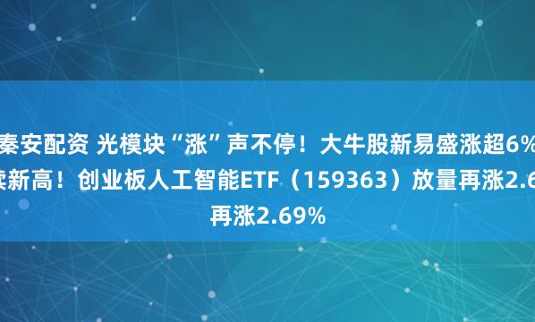 秦安配资 光模块“涨”声不停！大牛股新易盛涨超6%继续新高！创业板人工智能ETF（159363）放量再涨2.69%