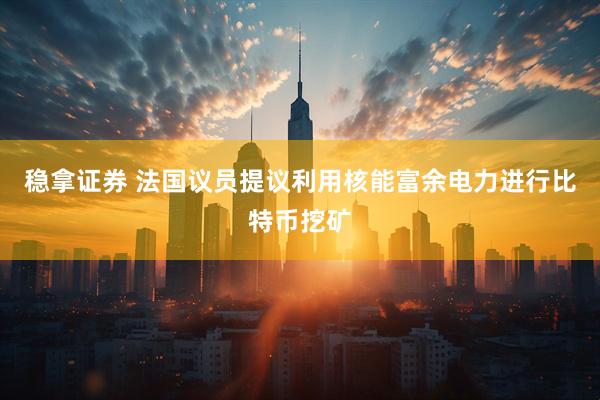 稳拿证券 法国议员提议利用核能富余电力进行比特币挖矿
