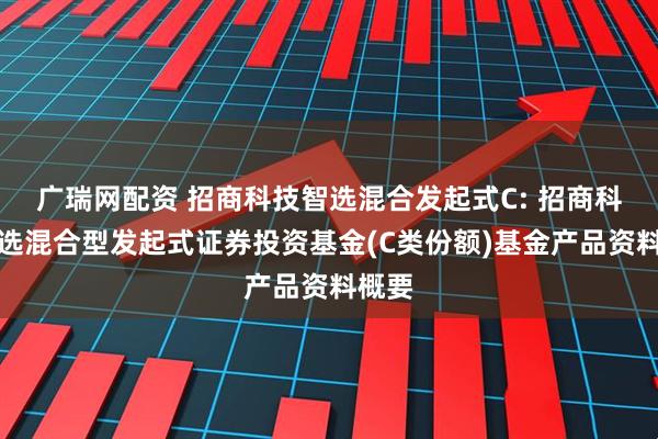 广瑞网配资 招商科技智选混合发起式C: 招商科技智选混合型发起式证券投资基金(C类份额)基金产品资料概要