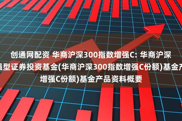 创通网配资 华商沪深300指数增强C: 华商沪深300指数增强型证券投资基金(华商沪深300指数增强C份额)基金产品资料概要