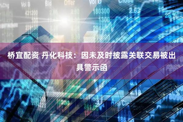 桥宜配资 丹化科技：因未及时披露关联交易被出具警示函