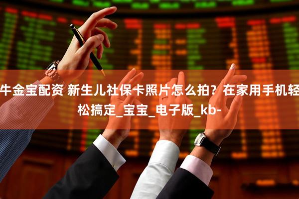 牛金宝配资 新生儿社保卡照片怎么拍？在家用手机轻松搞定_宝宝_电子版_kb-