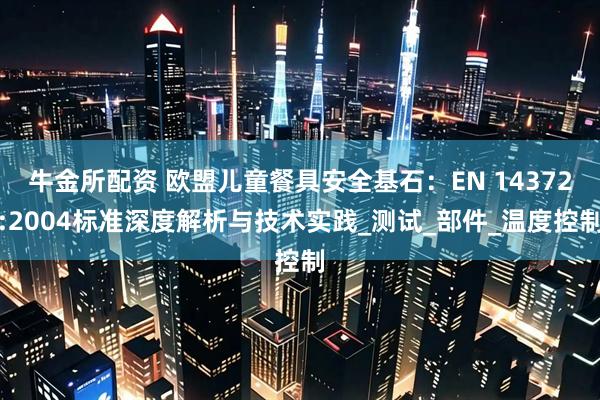 牛金所配资 欧盟儿童餐具安全基石：EN 14372:2004标准深度解析与技术实践_测试_部件_温度控制