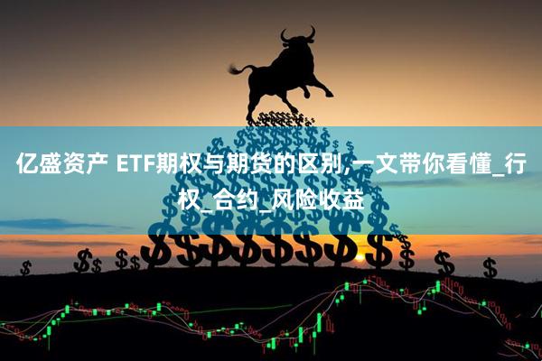 亿盛资产 ETF期权与期货的区别,一文带你看懂_行权_合约_风险收益