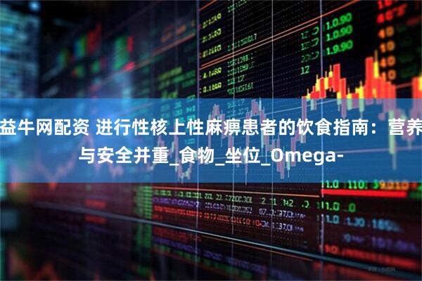 益牛网配资 进行性核上性麻痹患者的饮食指南：营养与安全并重_食物_坐位_Omega-