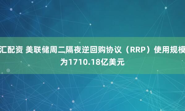 汇配资 美联储周二隔夜逆回购协议（RRP）使用规模为1710.18亿美元