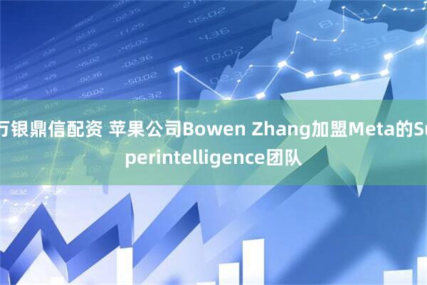 万银鼎信配资 苹果公司Bowen Zhang加盟Meta的Superintelligence团队
