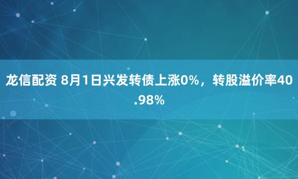 龙信配资 8月1日兴发转债上涨0%，转股溢价率40.98%