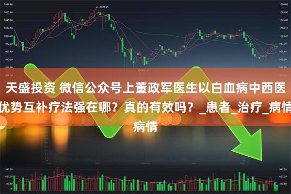 天盛投资 微信公众号上董政军医生以白血病中西医优势互补疗法强在哪？真的有效吗？_患者_治疗_病情