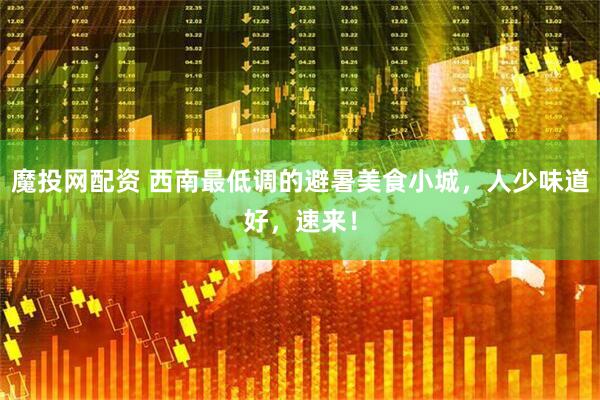 魔投网配资 西南最低调的避暑美食小城，人少味道好，速来！