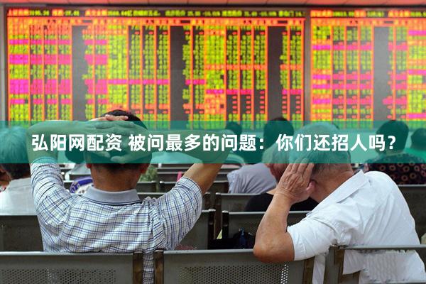 弘阳网配资 被问最多的问题：你们还招人吗？