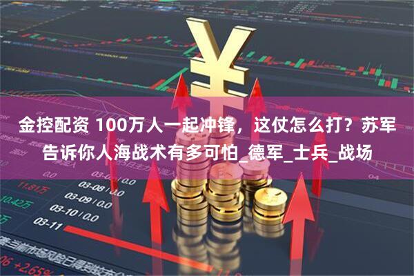 金控配资 100万人一起冲锋，这仗怎么打？苏军告诉你人海战术有多可怕_德军_士兵_战场
