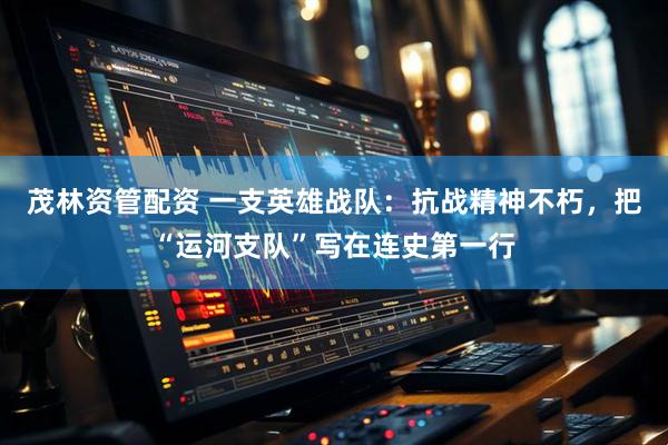 茂林资管配资 一支英雄战队：抗战精神不朽，把“运河支队”写在连史第一行