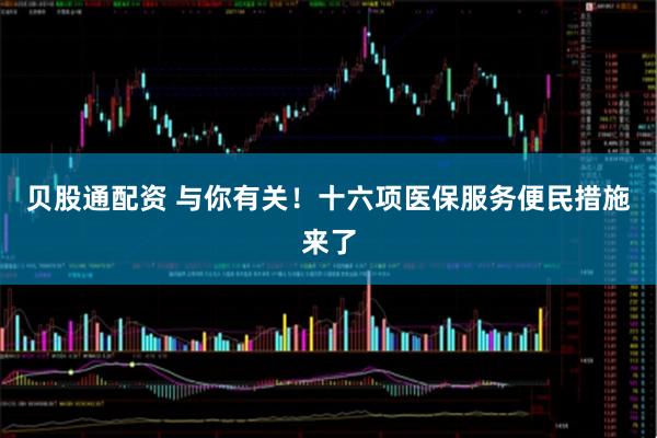 贝股通配资 与你有关!十六项医保服务便民措施来了