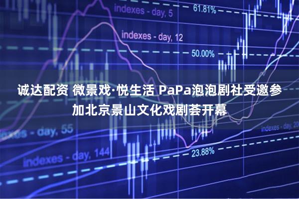 诚达配资 微景戏·悦生活 PaPa泡泡剧社受邀参加北京景山文化戏剧荟开幕