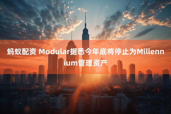 蚂蚁配资 Modular据悉今年底将停止为Millennium管理资产