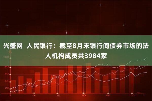 兴盛网 人民银行:截至8月末银行间债券市场的法人机构成员共3984家