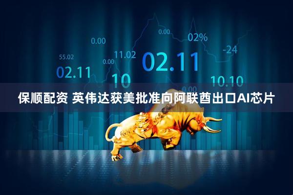 保顺配资 英伟达获美批准向阿联酋出口AI芯片