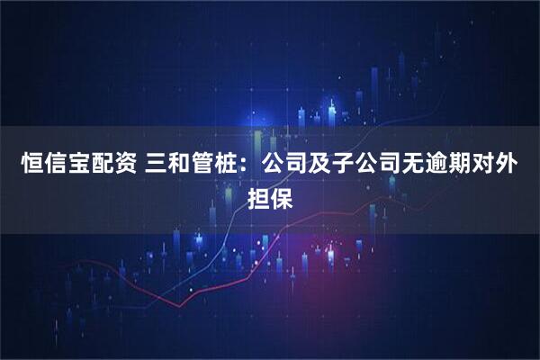 恒信宝配资 三和管桩：公司及子公司无逾期对外担保