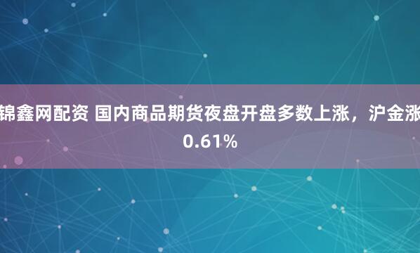 锦鑫网配资 国内商品期货夜盘开盘多数上涨，沪金涨0.61%