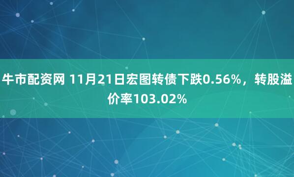 牛市配资网 11月21日宏图转债下跌0.56%，转股溢价率103.02%
