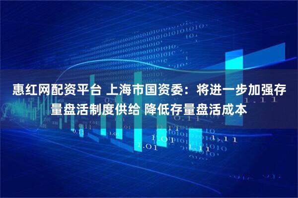 惠红网配资平台 上海市国资委:将进一步加强存量盘活制度供给 降低存量盘活成本