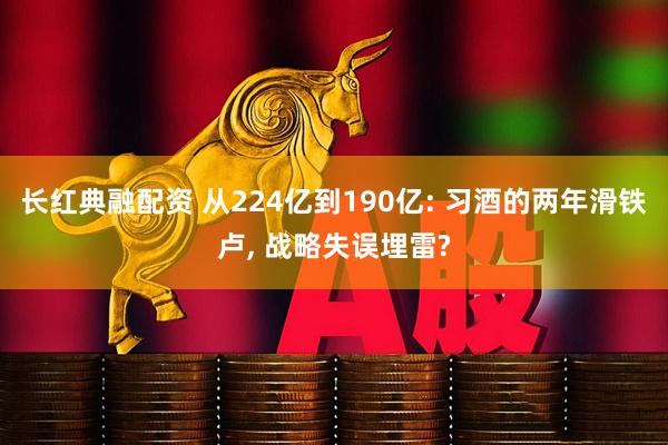 长红典融配资 从224亿到190亿: 习酒的两年滑铁卢, 战略失误埋雷?