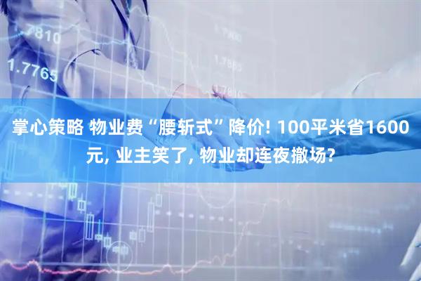 掌心策略 物业费“腰斩式”降价! 100平米省1600元, 业主笑了, 物业却连夜撤场?
