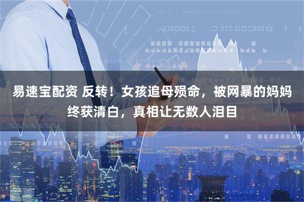 易速宝配资 反转!女孩追母殒命,被网暴的妈妈终获清白,真相让无数人泪目