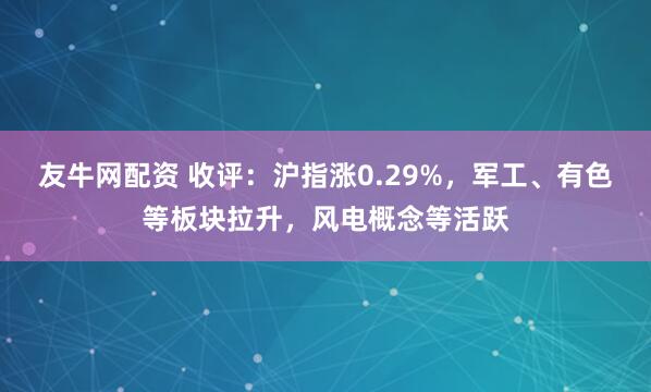 友牛网配资 收评：沪指涨0.29%，军工、有色等板块拉升，风电概念等活跃