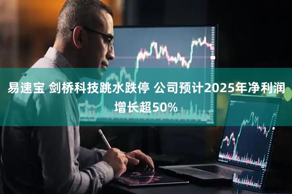 易速宝 剑桥科技跳水跌停 公司预计2025年净利润增长超50%