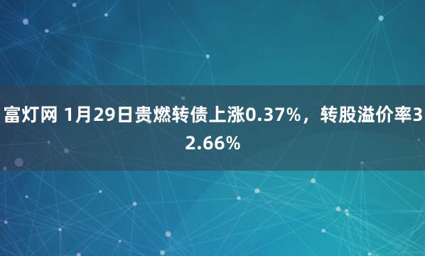 富灯网 1月29日贵燃转债上涨0.37%，转股溢价率32.66%