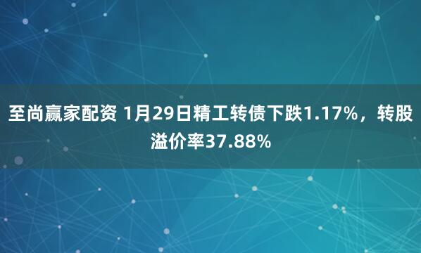 至尚赢家配资 1月29日精工转债下跌1.17%，转股溢价率37.88%