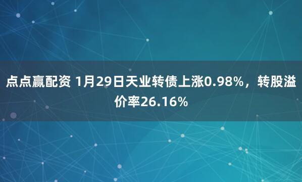 点点赢配资 1月29日天业转债上涨0.98%，转股溢价率26.16%